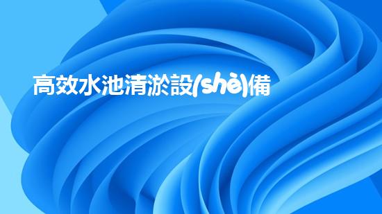 高效水池清淤設(shè)備，環(huán)保清潔新選擇！